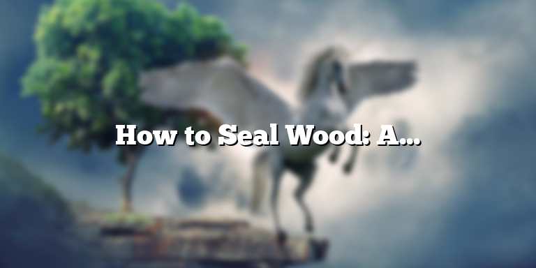 How to Seal Wood: A Step-by-Step Guide